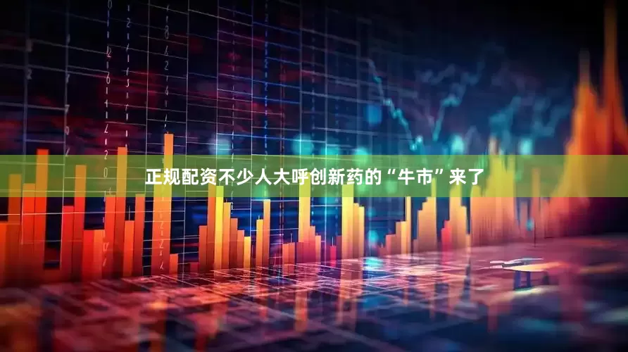 正规配资不少人大呼创新药的“牛市”来了