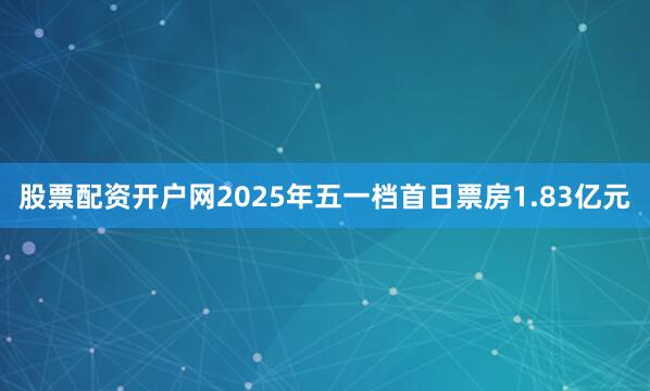 股票配资开户网2025年五一档首日票房1.83亿元