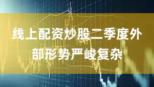 线上配资炒股二季度外部形势严峻复杂