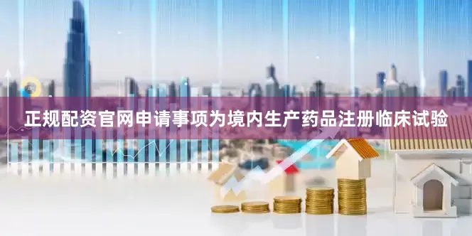 正规配资官网申请事项为境内生产药品注册临床试验
