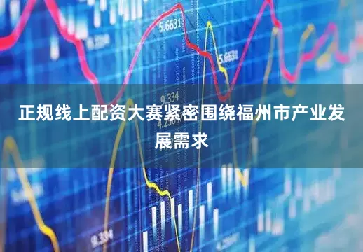 正规线上配资大赛紧密围绕福州市产业发展需求
