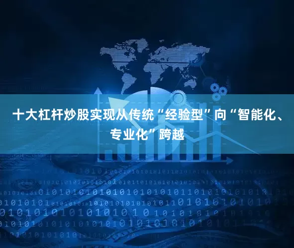 十大杠杆炒股实现从传统“经验型”向“智能化、专业化”跨越