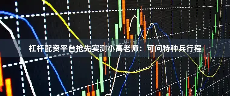杠杆配资平台抢先实测小高老师：可问特种兵行程
