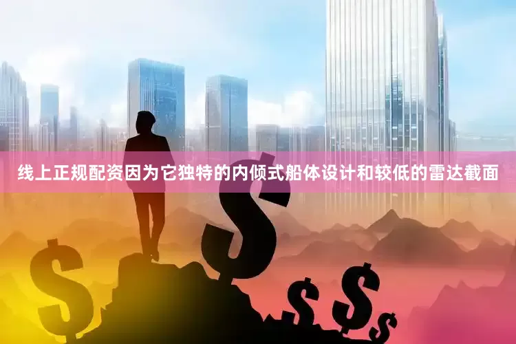 线上正规配资因为它独特的内倾式船体设计和较低的雷达截面
