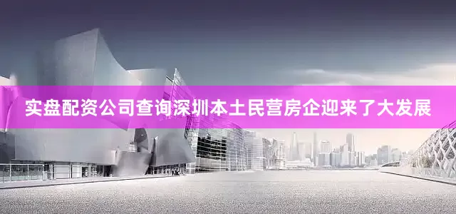 实盘配资公司查询深圳本土民营房企迎来了大发展