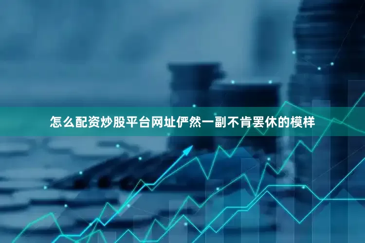 怎么配资炒股平台网址俨然一副不肯罢休的模样
