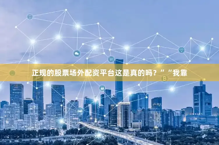 正规的股票场外配资平台这是真的吗？”“我靠