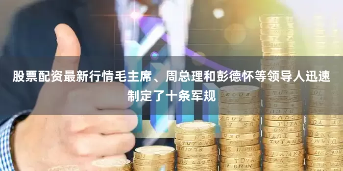 股票配资最新行情毛主席、周总理和彭德怀等领导人迅速制定了十条军规