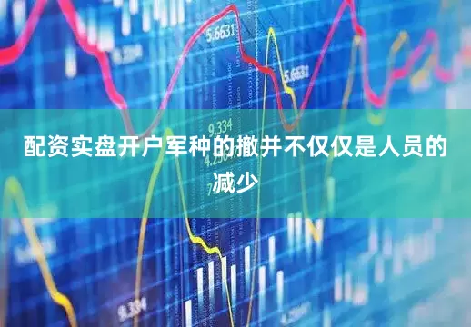 配资实盘开户军种的撤并不仅仅是人员的减少