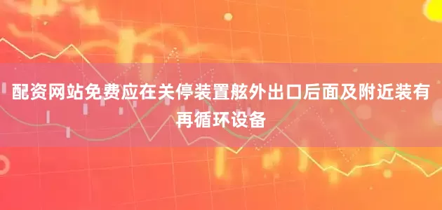 配资网站免费应在关停装置舷外出口后面及附近装有再循环设备