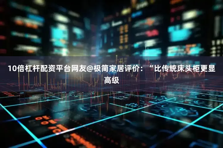 10倍杠杆配资平台网友@极简家居评价：“比传统床头柜更显高级
