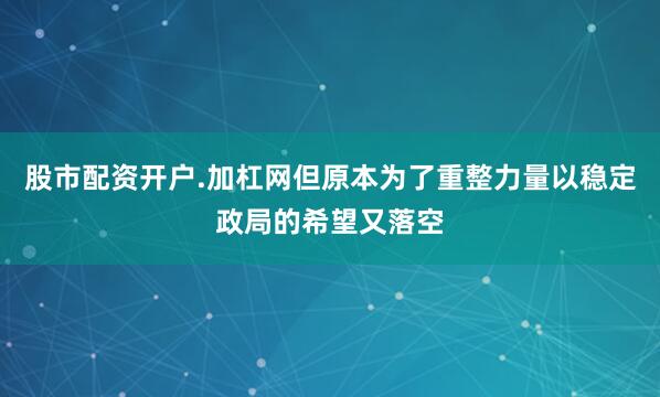 股市配资开户.加杠网但原本为了重整力量以稳定政局的希望又落空