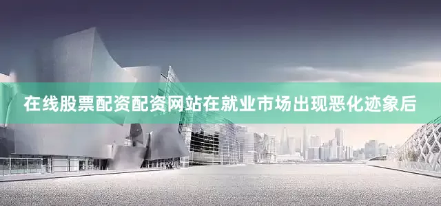 在线股票配资配资网站　　在就业市场出现恶化迹象后