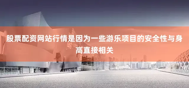 股票配资网站行情是因为一些游乐项目的安全性与身高直接相关