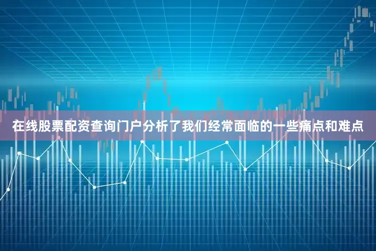 在线股票配资查询门户分析了我们经常面临的一些痛点和难点