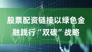 股票配资链接以绿色金融践行“双碳”战略