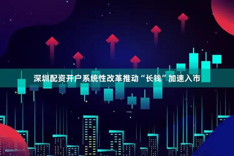 深圳配资开户系统性改革推动“长钱”加速入市