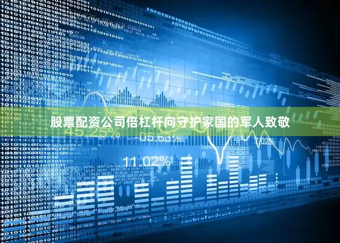 股票配资公司倍杠杆向守护家国的军人致敬